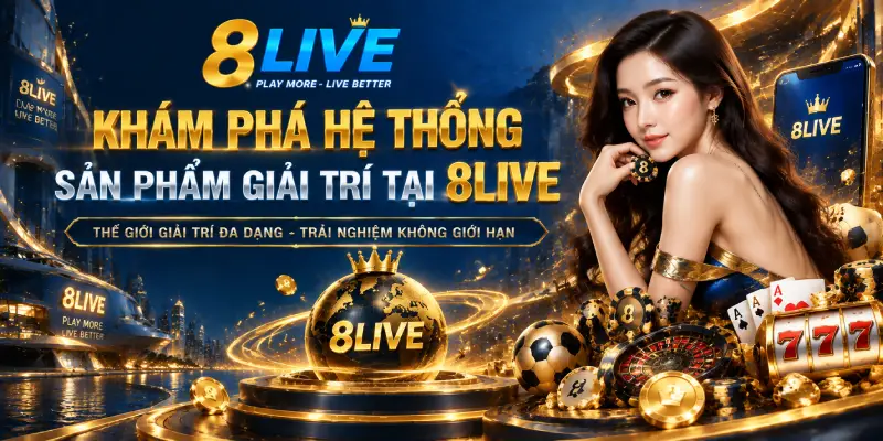 KHÁM PHÁ HỆ THỐNG SẢN PHẨM GIẢI TRÍ TẠI 8LIVE